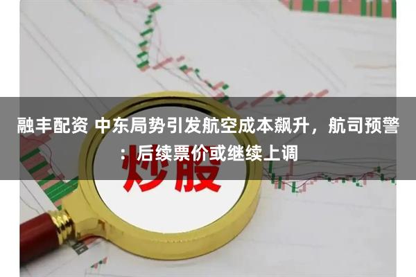 融丰配资 中东局势引发航空成本飙升，航司预警：后续票价或继续上调