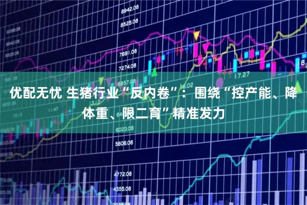 优配无忧 生猪行业“反内卷”：围绕“控产能、降体重、限二育”精准发力