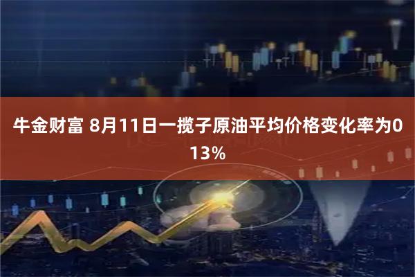 牛金财富 8月11日一揽子原油平均价格变化率为013%