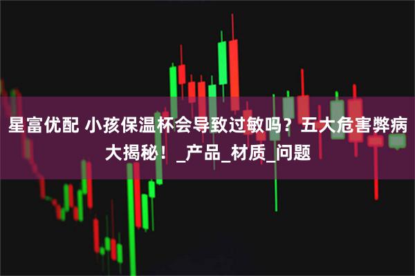 星富优配 小孩保温杯会导致过敏吗？五大危害弊病大揭秘！_产品_材质_问题