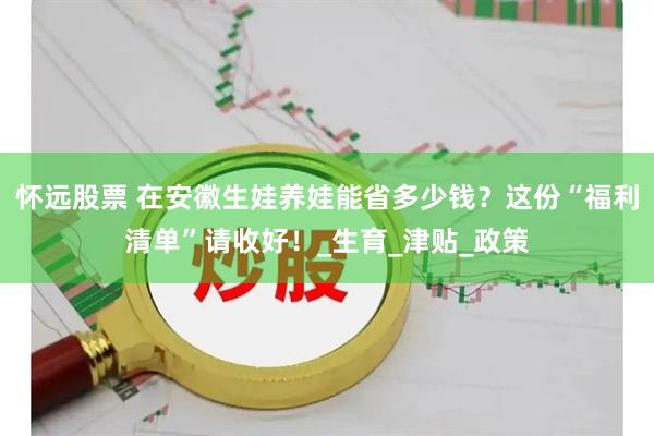怀远股票 在安徽生娃养娃能省多少钱？这份“福利清单”请收好！_生育_津贴_政策
