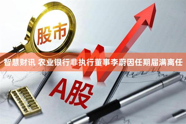 智慧财讯 农业银行非执行董事李蔚因任期届满离任