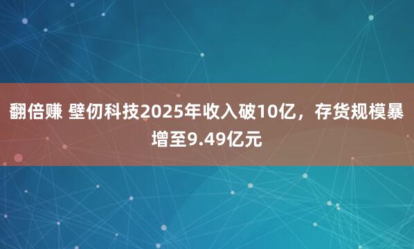 翻倍赚 壁仞科技2025年收入破10亿，存货规模暴增至9.49亿元