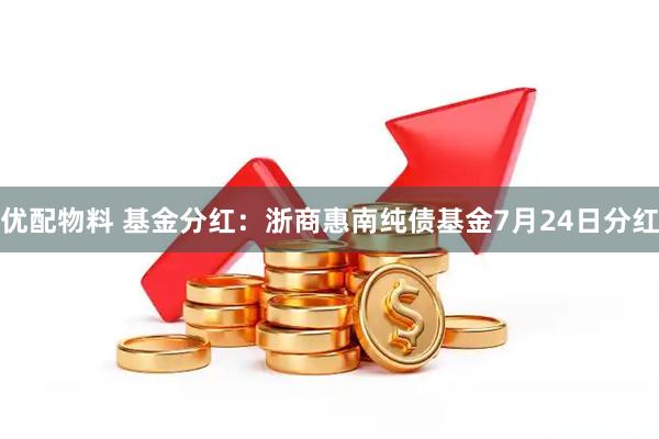 优配物料 基金分红：浙商惠南纯债基金7月24日分红