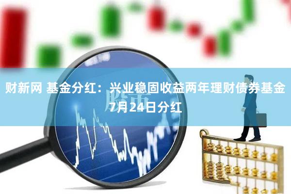 财新网 基金分红：兴业稳固收益两年理财债券基金7月24日分红