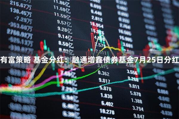 有富策略 基金分红：融通增鑫债券基金7月25日分红