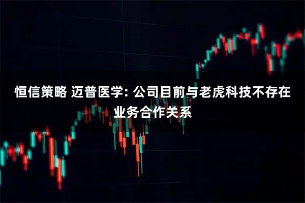 恒信策略 迈普医学: 公司目前与老虎科技不存在业务合作关系