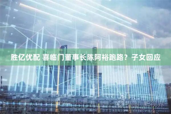 胜亿优配 喜临门董事长陈阿裕跑路？子女回应