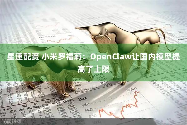 星速配资 小米罗福莉：OpenClaw让国内模型提高了上限