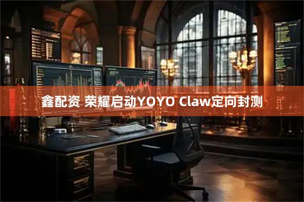 鑫配资 荣耀启动YOYO Claw定向封测