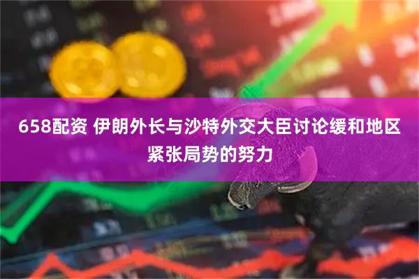 658配资 伊朗外长与沙特外交大臣讨论缓和地区紧张局势的努力