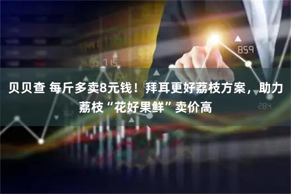 贝贝查 每斤多卖8元钱！拜耳更好荔枝方案，助力荔枝“花好果鲜”卖价高