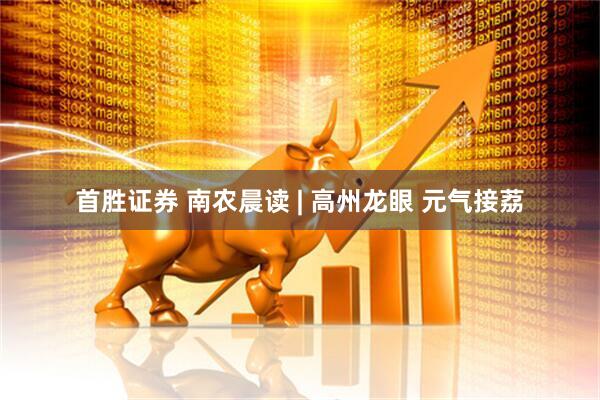 首胜证券 南农晨读 | 高州龙眼 元气接荔