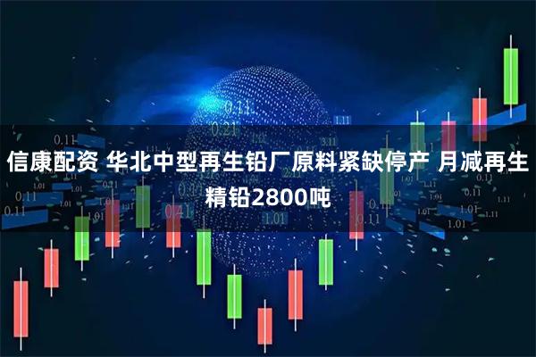 信康配资 华北中型再生铅厂原料紧缺停产 月减再生精铅2800吨