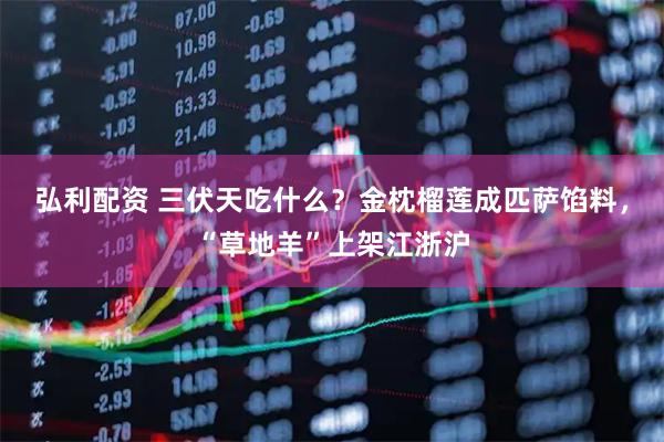 弘利配资 三伏天吃什么？金枕榴莲成匹萨馅料，“草地羊”上架江浙沪
