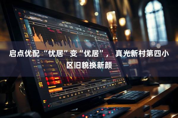 启点优配 “忧居”变“优居”， 真光新村第四小区旧貌换新颜