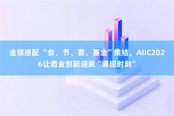 金领速配 “会、节、赛、基金”集结，AIIC2026让酒业创新迎来“涌现时刻”