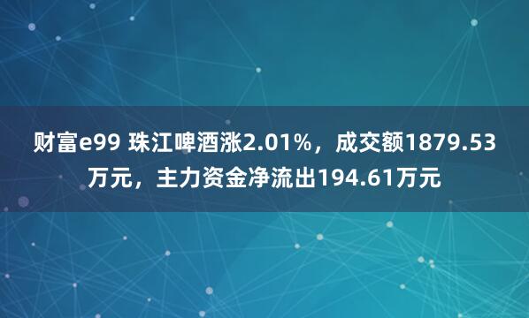 财富e99 珠江啤酒涨2.01%，成交额1879.53万元，主力资金净流出194.61万元