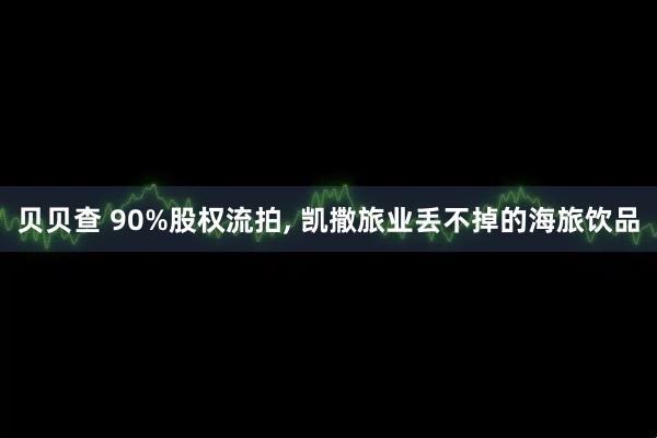 贝贝查 90%股权流拍, 凯撒旅业丢不掉的海旅饮品