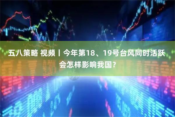 五八策略 视频丨今年第18、19号台风同时活跃 会怎样影响我国？