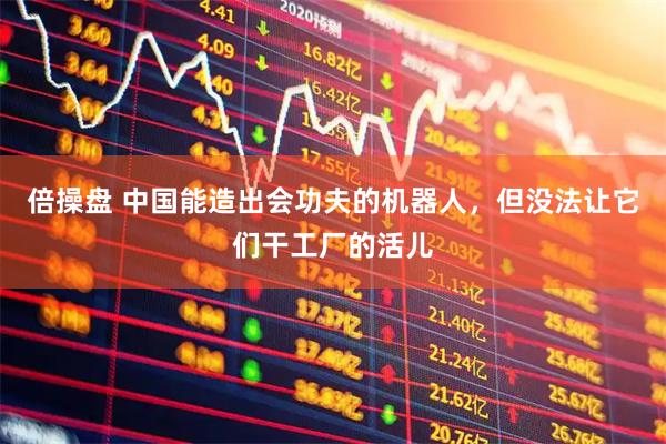 倍操盘 中国能造出会功夫的机器人，但没法让它们干工厂的活儿